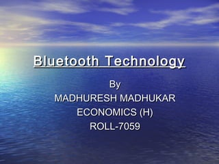 Bluetooth TechnologyBluetooth Technology
ByBy
MADHURESH MADHUKARMADHURESH MADHUKAR
ECONOMICS (H)ECONOMICS (H)
ROLL-7059ROLL-7059
 