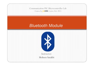 Communication PIC-Microcontroller Lab
     Course by JAOM Center, Feb. 2013




Bluetooth Module




           Instructor:
          Mohsen Sarakbi
 