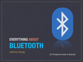 EVERYTHING ABOUT
BLUETOOTH
Johnny Sung
02. Peripheral mode in Android
 