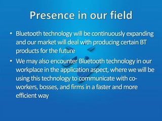 B-Tech PreparationOur program will allow us to gain knowledge in producing these Bluetooth devicesApplication of sciences and programming language, as well as critical thinking where we must think of new ideas to improve/create products that will be present in common society’s future.Our hands-on skills will allow us to deal with a BT product, analyze it, and improve on the deficiencies and problems that are present with a certain device. 