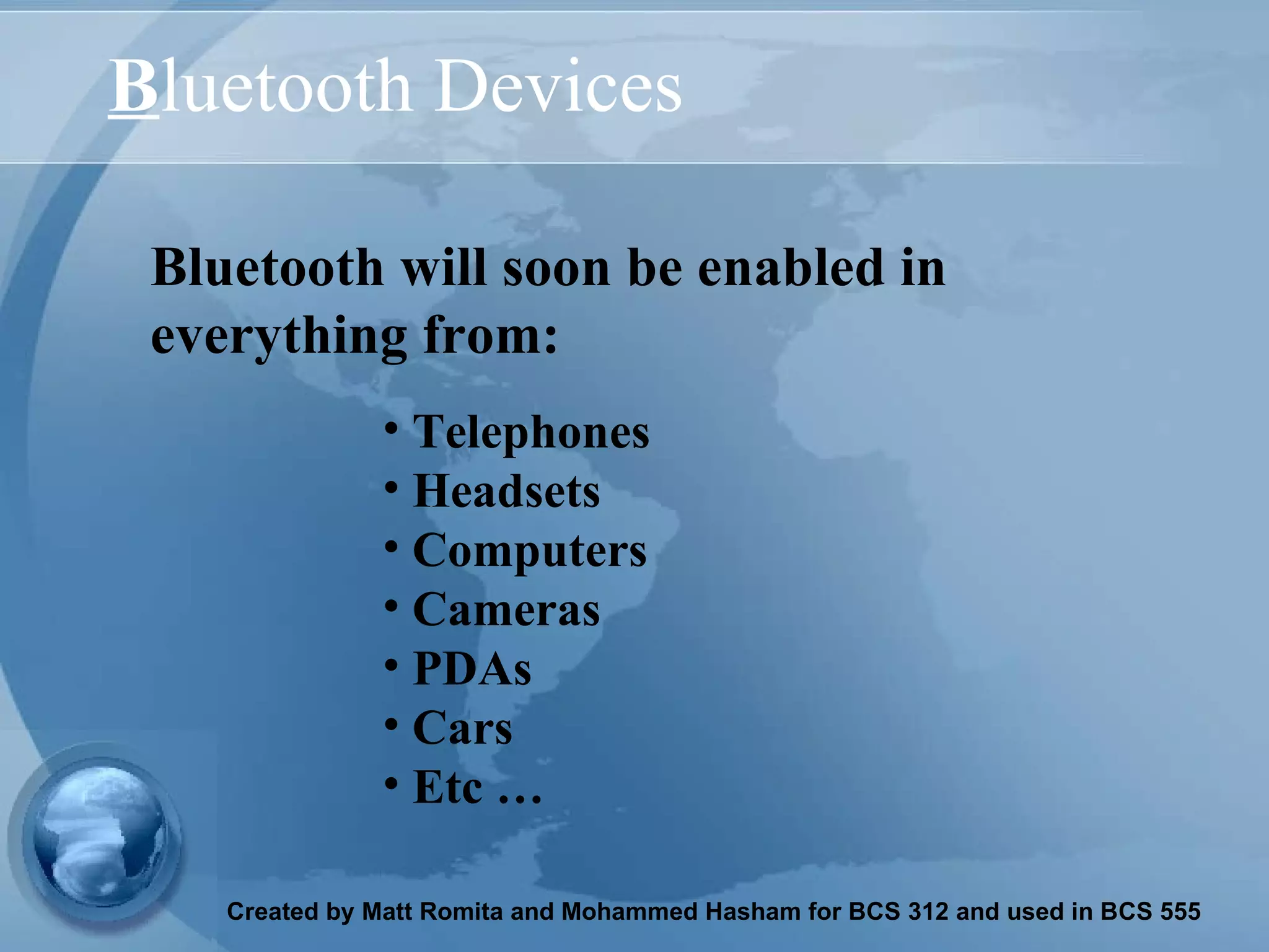 B luetooth Devices Telephones Headsets  Computers Cameras PDAs Cars Etc … Bluetooth will soon be enabled in everything from: 