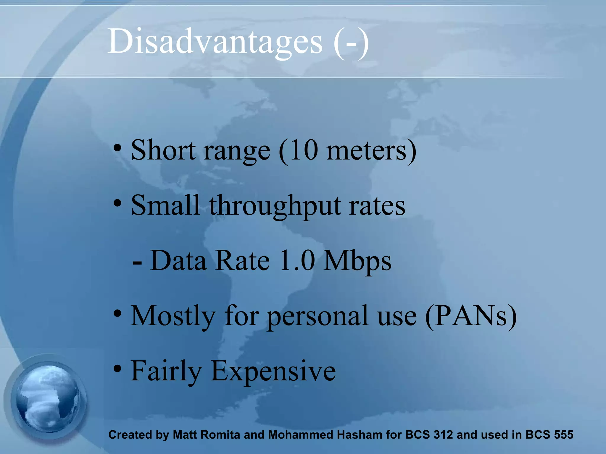 Disadvantages (-) Short range (10 meters) Small throughput rates -  Data Rate 1.0 Mbps Mostly for personal use (PANs) Fairly Expensive 