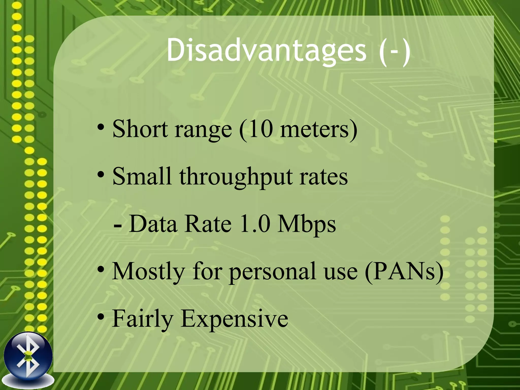 Disadvantages (-) Short range (10 meters) Small throughput rates -  Data Rate 1.0 Mbps Mostly for personal use (PANs) Fairly Expensive 