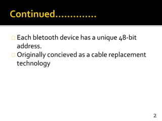 Each bletooth device has a unique 48-bit
address.
Originally concieved as a cable replacement
technology
2
 