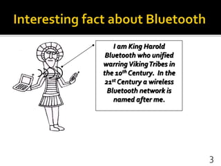 I am King Harold
Bluetooth who unified
warringVikingTribes in
the 10th Century. In the
21st Century a wireless
Bluetooth network is
named after me.
3
 