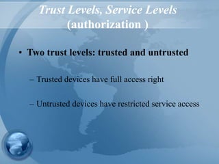 Trust Levels, Service Levels
(authorization )
• Two trust levels: trusted and untrusted
– Trusted devices have full access right
– Untrusted devices have restricted service access
 