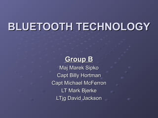 BLUETOOTH TECHNOLOGY
Group B
Maj Marek Sipko
Capt Billy Hortman
Capt Michael McFerron
LT Mark Bjerke
LTjg David Jackson

 