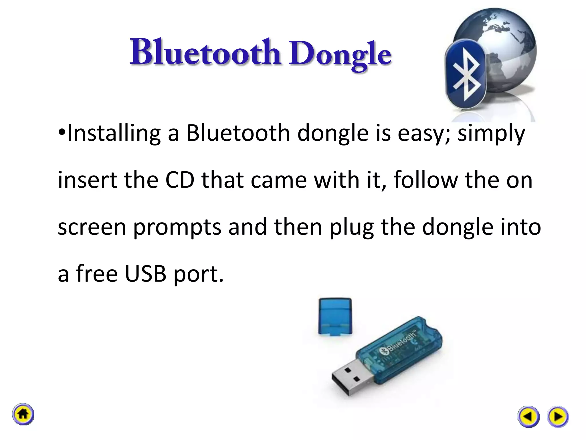 •Installing a Bluetooth dongle is easy; simply
insert the CD that came with it, follow the on
screen prompts and then plug the dongle into
a free USB port.
 