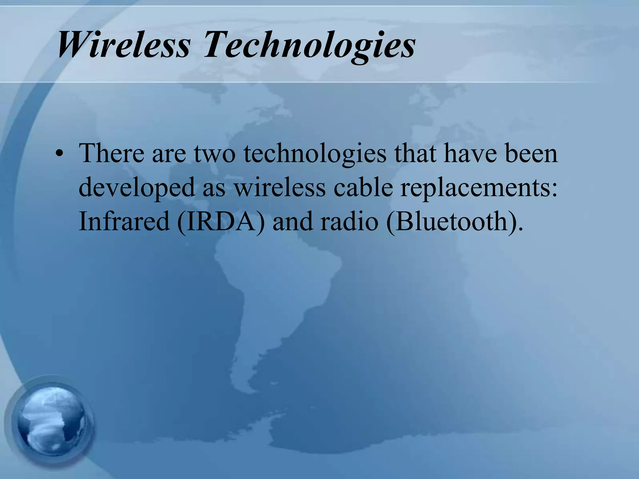 Wireless Technologies
• There are two technologies that have been
developed as wireless cable replacements:
Infrared (IRDA) and radio (Bluetooth).
 