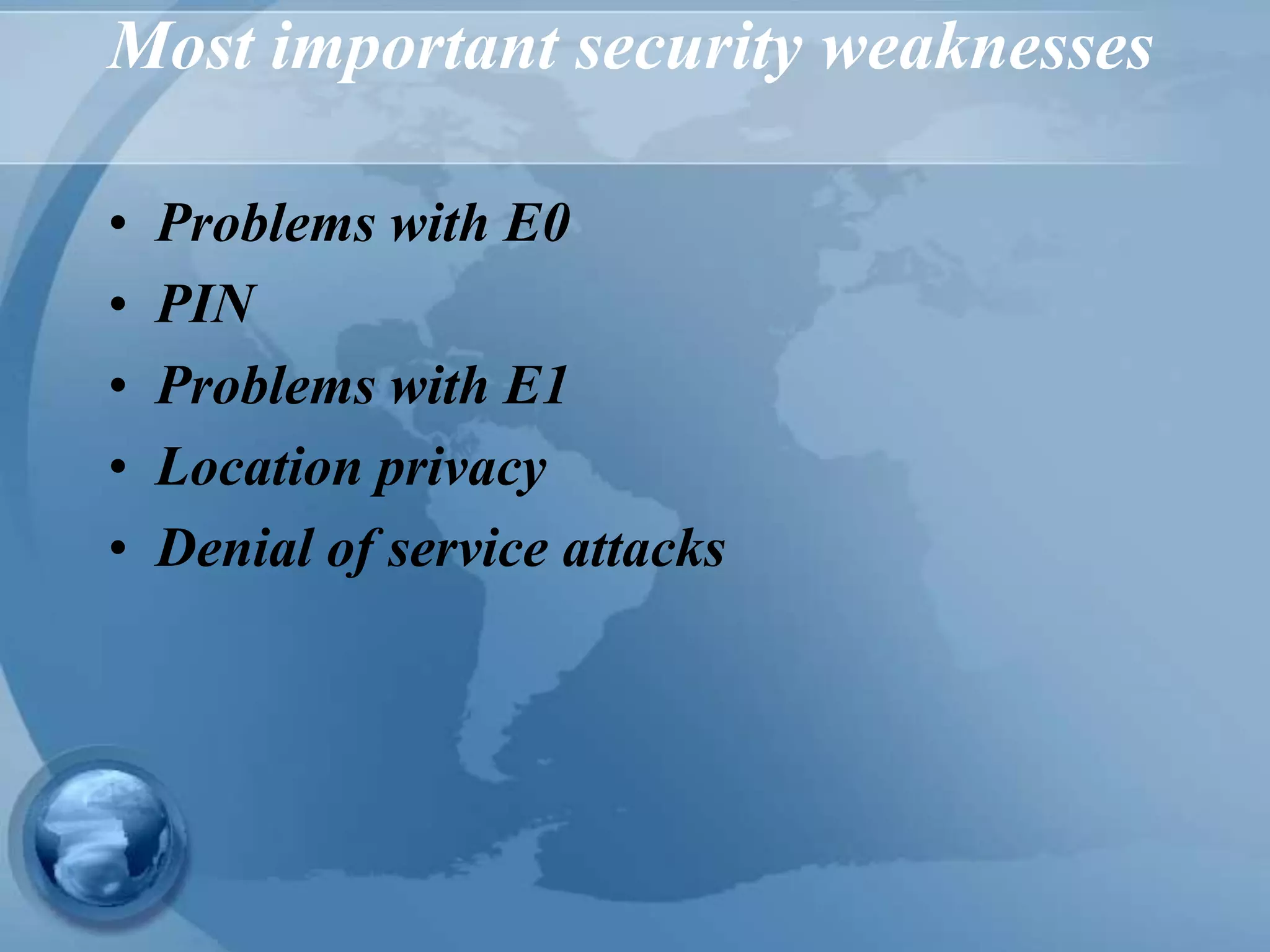 Most important security weaknesses
• Problems with E0
• PIN
• Problems with E1
• Location privacy
• Denial of service attacks
 