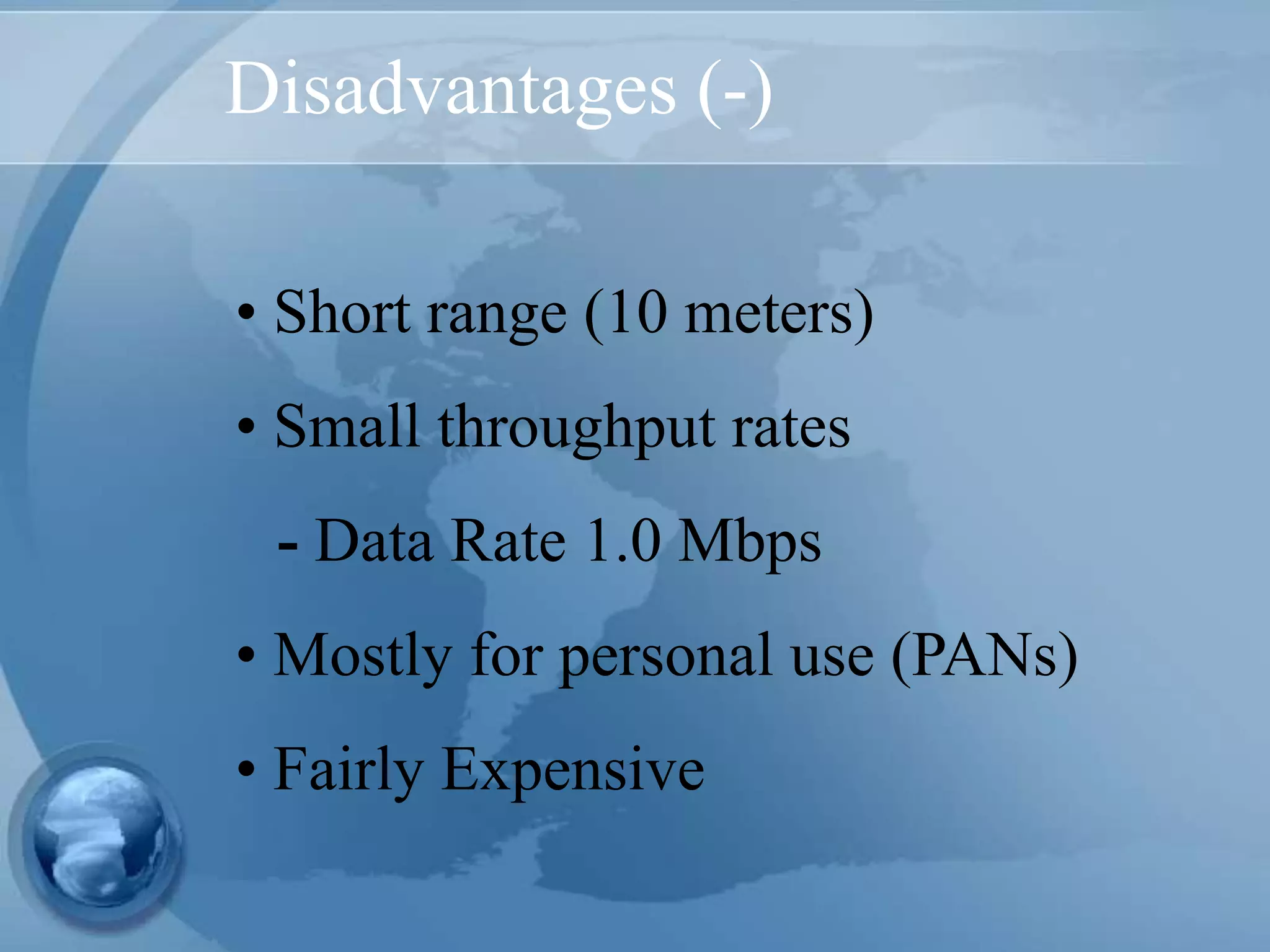 Disadvantages (-)
• Short range (10 meters)
• Small throughput rates
- Data Rate 1.0 Mbps
• Mostly for personal use (PANs)
• Fairly Expensive
 