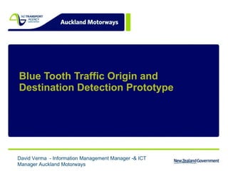 Blue Tooth Traffic Origin and Destination Detection Prototype David Verma  - Information Management Manager -& ICT Manager Auckland Motorways 