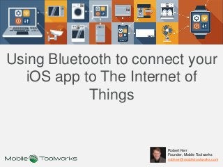Using Bluetooth to connect your
iOS app to The Internet of
Things
Robert Kerr
Founder, Mobile Toolworks
robkerr@mobiletoolworks.com
 