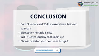CONCLUSION
• Both Bluetooth and Wi-Fi speakers have their own
strengths.
• Bluetooth = Portable & easy
• Wi-Fi = Better sound & multi-room use
• Choose based on your needs and budget!
www.vrscomputers.com
 