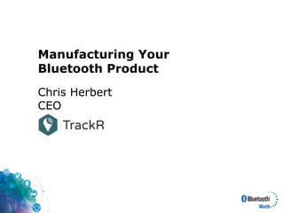 Manufacturing Your
Bluetooth Product
Chris Herbert 
CEO
 