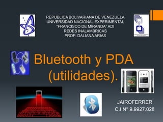 REPUBLICA BOLIVARIANA DE VENEZUELA UNIVERSIDAD NACIONAL EXPERIMENTAL “FRANCISCO DE MIRANDA” ADI REDES INALAMBRICAS PROF: DALIANA ARIAS Bluetooth y PDA (utilidades). JAIROFERRER C.I N° 9.9927.028 