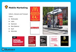 Mobile Marketing


Inform, Interact and Transact
Cases:

u    McDonalds
u    Lotto

u    Ezprezzo
u    New Balance

u    Audi
u    Alternate




                                Bluetrace is onderdeel van Moreless




                                                                      24
 