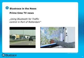 Bluetrace in the News

Prime time TV news

„Using Bluetooth for Traffic
control in Port of Rotterdam”




                                Bluetrace is onderdeel van Moreless




                                                                      6
 
