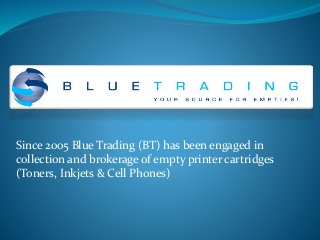 Since 2005 Blue Trading (BT) has been engaged in
collection and brokerage of empty printer cartridges
(Toners, Inkjets & Cell Phones)
 