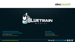Prepared by Steffan Berelowitz        Byron White
Conductor and CEO, BlueTrain Mobile   CEO Idea Launch
Phone: (888) 595-BLUE                 Phone: (617) 227-8800
E-mail: steffan@bluetrainmobile.com   E-mail: byron@idealaunch.com
 