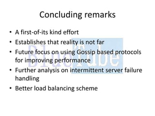 Concluding remarks
• A first-of-its kind effort
• Establishes that reality is not far
• Future focus on using Gossip based protocols
  for improving performance
• Further analysis on intermittent server failure
  handling
• Better load balancing scheme
 