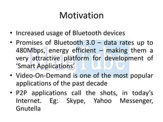 Motivation
• Increased usage of Bluetooth devices
• Promises of Bluetooth 3.0 – data rates up to
  480Mbps, energy efficie...