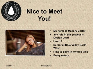 Nice to Meet
                You!
                           • My name is Mallory Carter
                           • my role in this project is
                             Design Lead
                           • I am 17
                           • Senior at Blue Valley North
                             West
                           • I like to paint in my free time
                           • Enjoy nature


12/2/2011       Mallory Carter                            1
 