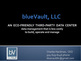 AN ECO-FRIENDLY THIRD-PARTY DATA CENTER
       data management that is less costly
          to build, operate and manage




                            Charles Hardman, CEO
                            914-629-6146 phone
                            bluevaultllc@gmail.com
 