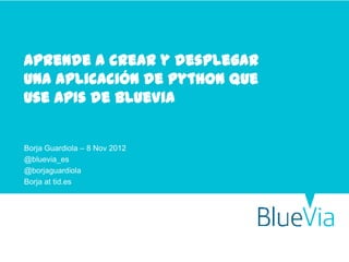 Aprende a crear y desplegar
una aplicación de python que
use APIs de BlueVia


Borja Guardiola – 8 Nov 2012
@bluevia_es
@borjaguardiola
Borja at tid.es
 