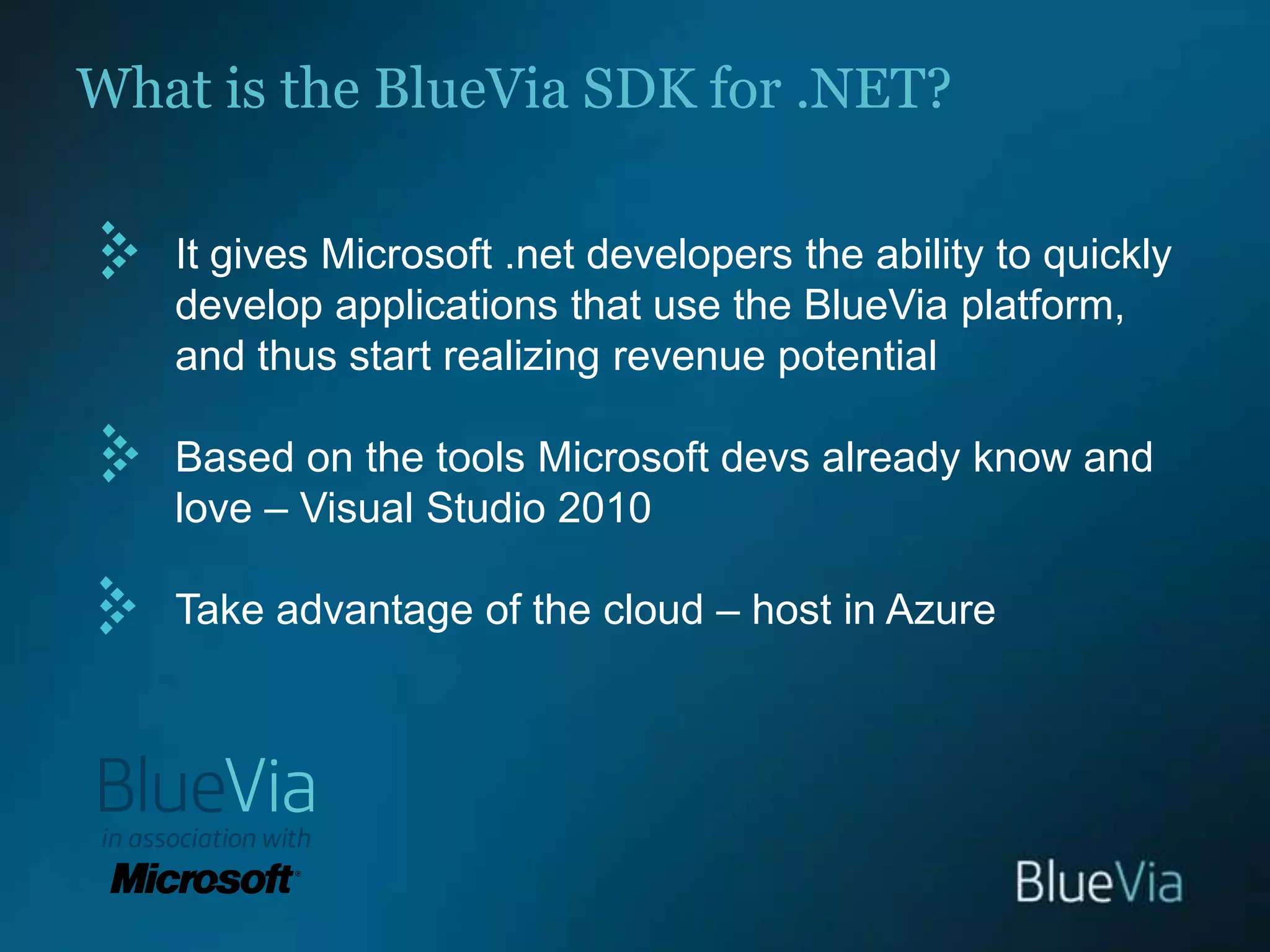 What is the BlueVia SDK for .NET? It gives Microsoft .net developers the ability to quickly develop applications that use the BlueVia platform, and thus start realizing revenue potentialBased on the tools Microsoft devsalready know and love – Visual Studio 2010Take advantage of the cloud – host in Azure