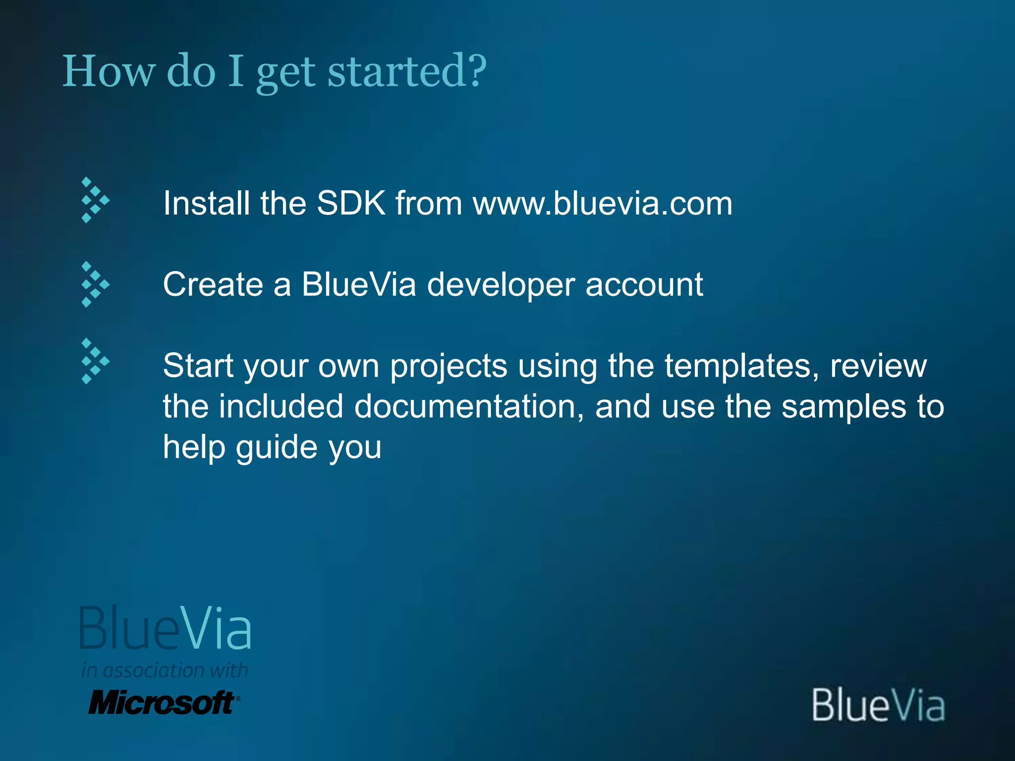 How do I get started?Install the SDK from www.bluevia.comCreate a BlueVia developer accountStart your own projects using the templates, review the included documentation, and use the samples to help guide you