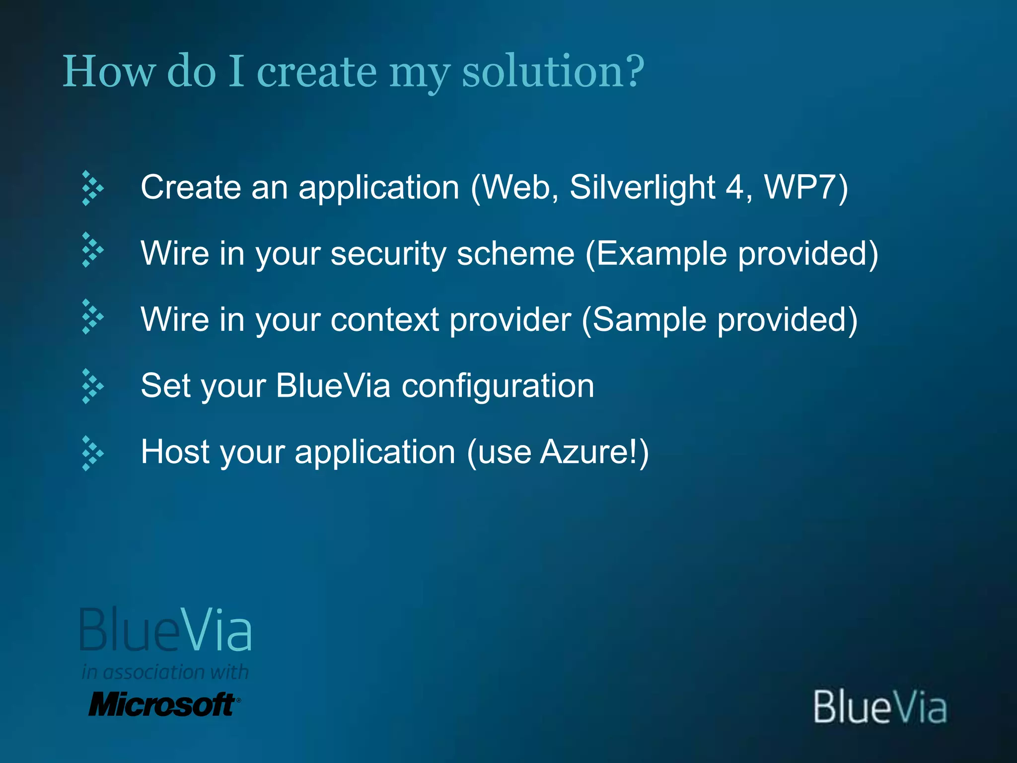 How do I create my solution?Create an application (Web, Silverlight 4, WP7)Wire in your security scheme (Example provided)Wire in your context provider (Sample provided)Set your BlueVia configurationHost your application (use Azure!)