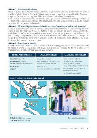 45“MAMMA MIA”, CIAK SI NAVIGA! - GRECIA
IMBARCO: Skiathos - sabato
SBARCO: Skiathos - sabato
Tra le stradine di Skiathos
Giorno 5 - Rotta verso Alonissos
Durante questa giornata della nostra settimana ci sposteremo verso su, esattamente nel canale
tra l’Isola di Alonissos e l’Isola di Peristeri per arrivare in serata al porto di Patitiri. Durante il
tragitto ci fermeremo per bagni e tuffi in una delle tantissime baie di Alonisoss.
E se il pranzo lo consumeremo a bordo della barca, per la cena scenderemo a terra per visitare la
vecchia città di Alonissos, un tempo città capoluogo dell’isola. Qui godremo di una delle vedute
sul mare più spettacolari della Grecia.
Giorno 6 - Il Borgo di Agnondas o la baia di Panormou? Qualunque scelta sarà vincente!
E’ ora di rientrare verso il porto di partenza (Skopelos) ma questa volta ci sposteremo passando
da Sud, così da visitare posti nuovi e tuffarci in baie diverse. Dopo alcune soste, ad esempio
nella baia di Stafilos (o dove preferiremo sostare), la sera il programma prevede l’arrivo nel
piccolo borgo di Agnondas o, in alternativa, nella baia di Panormou, entrambi tra i luoghi più
suggestivi dell’isola. Qui ceneremo in una delle caratteristiche taverne che si affacciano sul mare.
In alternativa possiamo cenare in barca.
Giorno 7 - Gran finale a Skiathos
Che ne dite di concludere in bellezza sulle straordinarie spiagge di Skiathos? Qui trascorreremo
la nostra giornata all’insegna di tuffi, bagni e relax per poi in serata trasferirci al porto dove
trascorreremo la notte per sbarcare il giorno seguente.
- tipo di barca: a vela
- lunghezza barca: 15 m
- cabine: 4 doppie matrimoniali
- posti letto: 8
- bagni: 4
SCHEDA TECNICA BARCA
- servizi dello skipper
- sistemazione in cabina doppia
- visita alle location del film
“Mamma Mia”
- assicurazione infortuni a bordo
LA VACANZA INCLUDE
- pasti a bordo e a terra
- supplemento carburante
- asciugamani da bagno
- tasse portuali dove nell’itinerario
sono previste soste in porti o
marine o campi boe
- wi-fi (supplemento 10€)
LA VACANZA NON INCLUDE
Area di navigazione: Grecia-Isole Sporadi
SKIATHOS
 
