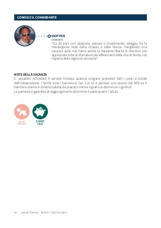 50
NOTE DELLA VACANZA
E’ possibile richiedere il servizio hostess qualora vengano prenotati tutti i posti a bordo
dell’imbarcazione. I bimbi sono i benvenuti. Dai 2 ai 12 è previsto uno sconto del 50% se il
bambino dorme in dinette (saletta da pranzo) mentre è gratis se dorme con i genitori.
La partenza è garantita al raggiungimento di minimo 4 partecipanti / adulti.
SKIPPER
Umberto
“Da 20 anni con passione, piacere e divertimento veleggio fra le
meravigliose isole della Croazia e della Grecia. Scegliendo una
vacanza sulla mia barca avrete la massima libertà di divertirvi per
apprezzare tutte le sfumature più affascinanti della vita di bordo, nel
rispetto delle regole di sicurezza.”
CONOSCI IL COMANDANTE
SMART
PRICE
BABY
FRIENDLY
UNA SETTIMANA... “MITICA”! - GRECIA IONICA
 