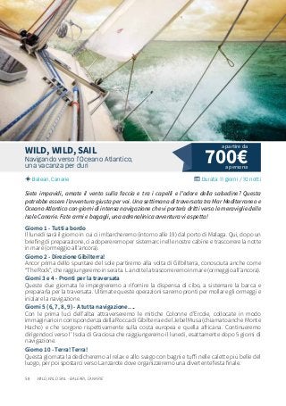 58
700€Navigando verso l’Oceano Atlantico,
una vacanza per duri
Baleari, Canarie Durata: 11 giorni / 10 notti
WILD, WILD, SAIL
Siete impavidi, amate il vento sulla faccia e tra i capelli e l’odore della salsedine? Questa
potrebbe essere l’avventura giusta per voi. Una settimana di traversata tra Mar Mediterraneo e
Oceano Atlantico con giorni di intensa navigazione che vi porterà dritti verso le meraviglie delle
Isole Canarie. Fate armi e bagagli, una adrenalinica avventura vi aspetta!
Giorno 1 - Tutti a bordo
Il lunedì sarà il giorno in cui ci imbarcheremo (intorno alle 19) dal porto di Malaga. Qui, dopo un
briefing di preparazione, ci adopereremo per sistemarci nelle nostre cabine e trascorrere la notte
in mare (ormeggio all’ancora).
Giorno 2 - Direzione Gibilterra!
Ancor prima dello spuntare del sole partiremo alla volta di Gilbilterra, conosciuta anche come
“TheRock”,cheraggiungeremoinserata. Lanottelatrascorreremoinmare(ormeggioall’ancora).
Giorni 3 e 4 - Pronti per la traversata
Queste due giornata le impegneremo a rifornire la dispensa di cibo, a sistemare la barca e
prepararla per la traversata. Ultimate queste operazioni saremo pronti per mollare gli ormeggi e
iniziare la navigazione.
Giorni 5 (6, 7, 8, 9) - A tutta navigazione….
Con le prima luci dell’alba attraverseremo le mitiche Colonne d’Ercole, collocate in modo
immaginarioincorrispondenzadellaRoccadiGibilterraedelJebelMusa(chiamatoanche Monte
Hacho) e che sorgono rispettivamente sulla costa europea e quella africana. Continueremo
dirigendoci verso l’ Isola di Graciosa che raggiungeremo il lunedì, esattamente dopo 5 giorni di
navigazione.
Giorno 10 - Terra! Terra!
Questa giornata la dedicheremo al relax e allo svago con bagni e tuffi nelle calette più belle del
luogo, per poi spostarci verso Lanzarote dove organizzeremo una divertente festa finale.
a persona
a partire da
WILD, WILD SAIL - BALEARI, CANARIE
 