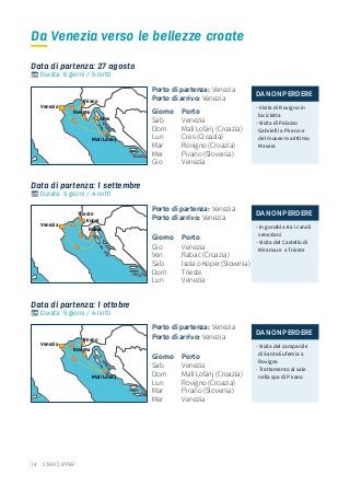 74 STAR CLIPPER
Data di partenza: 27 agosto
Data di partenza: 1 settembre
Data di partenza: 1 ottobre
Da Venezia verso le bellezze croate
Durata: 6 giorni / 5 notti
Durata: 5 giorni / 4 notti
Durata: 5 giorni / 4 notti
Porto di partenza:	Venezia	
Porto di arrivo: Venezia
Giorno Porto
Sab	Venezia
Dom	 Mali Lošinj (Croazia)
Lun	 Cres (Croazia)
Mar	 Rovigno (Croazia)
Mer	 Pirano (Slovenia)
Gio	Venezia
Porto di partenza:	Venezia	
Porto di arrivo: Venezia
Giorno Porto
Gio	Venezia
Ven	 Rabac (Croazia)
Sab	 Isola o Koper (Slovenia)
Dom	Trieste
Lun	Venezia
Porto di partenza:	Venezia	
Porto di arrivo: Venezia
Giorno Porto
Sab	Venezia
Dom	 Mali Lošinj (Croazia)
Lun	 Rovigno (Croazia)
Mar	 Pirano (Slovenia)
Mer	Venezia
DA NON PERDERE
- Visita di Rovigno in
bicicletta
- Visita di Palazzo
Gabrielli a Pirano e
del museo marittimo
Masera	
DA NON PERDERE
- In gondola tra i canali
veneziani
- Visita del Castello di
Miramare a Trieste
DA NON PERDERE
- Visita del campanile
di Santa Eufemia a
Rovigno
- Trattamento al sale
nella spa di Pirano
Venezia
Pirano
Cres
Mali Losinj
Rovigno
Venezia
Trieste
Koper
Rabac
Venezia
Pirano
Mali Losinj
Rovigno
 