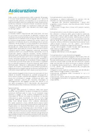 77
Assicurazione
Nella quota di partecipazione delle proposte Bluewago
è inclusa l’assicurazione medico-bagaglio, con servizi di
assistenza alla persona, di UnipolSai, le cui condizioni di
polizza complete verranno consegnate in fase di preventivo/
conferma contratto e dovranno essere conservate durante
tutta la durata del viaggio. La copertura è valida per tutti
i residenti in Italia e per i non residenti che fanno viaggi
Incoming in Italia.
Assistenza in viaggio
La Società mette a disposizione dell’ Assicurato, nel caso
in cui si trovi in una situazione di difficoltà a seguito del
verificarsi di un evento fortuito, ed entro i limiti convenuti, le
prestazioni di immediato aiuto di seguito descritte tramite
la Struttura Organizzativa costituita da medici, tecnici ed
operatori, in funzione 24 ore su 24 telefonando al numero
di Milano +39 02.24128377, in virtù di specifica convenzione
sottoscritta con IMA ITALIA ASSISTANCE S.p.A., Piazza Indro
Montanelli, 20 – 20099 Sesto San Giovanni (MI). La Struttura
Organizzativa provvede per incarico della Società a fornire
i seguenti servizi Clienti/ Viaggiatori assicurati: assistenza
operativa 24/24 con consulto medico specialista, invio di
medicinali urgenti, trasporto sanitario, rientro sanitario
dell’assicurato,rientrodell’assicuratoconvalescente,rientro
dei familiari purché assicurati o di un compagno di viaggio,
rientro anticipato dell’assicurato alla propria residenza in
caso di avvenuto decesso di un familiare in Italia, viaggio di
un familiare quando l’Assicurato sia ricoverato in ospedale
per un periodo superiore a 10 giorni, trasporto della salma
dell’Assicurato, interprete a disposizione dell’Assicurato a
seguito di ricovero in ospedale o di procedura giudiziaria,
segnalazione di un legale quando sia ritenuto penalmente o
civilmente responsabile per fatti colposi avvenuti all’estero.
Assicurazione bagaglio entro la somma assicurata di Euro
300,00, la Società, rimborserà le perdite conseguenti a
furto, rapina, scippo, incendio del bagaglio, che l’Assicurato
aveva con sé durante il viaggio, compresi gli abiti e gli
oggetti indossati nonché per mancata riconsegna o
danneggiamento del bagaglio causato dal vettore a cui
era stato consegnato. Per il rifacimento dei documenti
d’identità personale, il rimborso è limitato a Euro 75,00.
Spese mediche
E’ oggetto della garanzia il rimborso delle sole spese
mediche, per prestazioni sanitarie conseguenti a malattia,
sostenute dall’Assicurato in loco, la cui necessità sorga
durante il viaggio e che risultino indispensabili e non
rimandabili al rientro nel luogo di residenza. La Società
rimborserà le spese incontrate, nei limiti di costo degli
ospedali pubblici e ferme le seguenti somme assicurate:
Italia: Euro 300,00 Estero: Euro 1.000,00. Attenzione!
Per spese superiori a Euro 1.000,00 dovrà invece essere
sempre ottenuta l’autorizzazione preventiva della Struttura
Organizzativa. Le Garanzie/Prestazioni sono prestate con
l’applicazione di una franchigia pari a Euro 40,00. In caso
di ricovero ospedaliero nell’ unione Europea con l’uso della
Tessera Sanitaria (Tessera Europea Assicurazione Malattia –
TEAM) dove sono impressi i codici necessari per garantire ad
ogni cittadino italiano l’assistenza sanitaria anche nei Paesi
dell’Unione Europea non vi sarà l’applicazione di scoperto
o franchigia.
Comportamento in caso di sinistro:
L’Assistenza si ottiene telefonando al numero: +39 02.
24128377. In caso di necessità l’Assicurato dovrà:
- segnalare alla Struttura Organizzativa i propri dati
anagrafici, Codice Fiscale, i dati identificativi della Tessera
“Viaggi Protetto”;
- comunicare il luogo dove si trova ed il proprio numero
telefonico.
Comportamento in caso di rimborso spese mediche:
Per ottenere il rimborso delle spese mediche sostenute,
l’Assicurato, entro 15 giorni dalla data del rientro, dovrà
denunciare il sinistro alla Società, telefonando al numero
verde 800406858 attivo dal lunedì al venerdì dalle ore 8:00
alle ore 20:00 ed il sabato dalle ore 8:00 alle ore 14:00 od
inviare la relativa richiesta a: UnipolSai Assicurazioni S.p.A.
-Ufficio Sinistri Turismo - C.P. 78 – 20097 – San Donato
Milanese (MI), completa dei seguenti documenti:
- propri dati anagrafici, Codice Fiscale, dati identificativi
della Tessera “Viaggi Protetto”, codice IBAN;
- diagnosi del medico locale;
- originali delle fatture o ricevute pagate.
Comportamento in caso di sinistro al bagaglio:
In caso di danni o perdite al bagaglio, L’Assicurato, entro 15
giorni dalla data del rientro, dovrà denunciare il sinistro alla
Società, telefonando al numero verde 800 406858 attivo dal
lunedì al venerdì dalle ore 8:00 alle ore 20:00 ed il sabato
dalle ore 8:00 alle ore 14:00 od inviare la relativa richiesta
a: UnipolSai Assicurazioni S.p.A. - Ufficio Sinistri Turismo -
C.P. 78 – 20097 – San Donato Milanese (MI), completa dei
seguenti documenti:
1.Cognome,nome,indirizzo,codicefiscale,datiidentificativi
della Tessera “Viaggi Protetto”, codice IBAN
2.Descrizione dettagliata delle circostanze in cui si è
verificato il sinistro;
3.Descrizione, valore, data di acquisto degli oggetti perduti
o danneggiati, preventivo di riparazione dichiarazione di
irreparabilità;
Avvertenza: La presente nota è un documento che ha solo valore e scopo informativo.
 