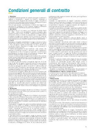 79
Condizioni generali di contratto
1. PREMESSA
Le presenti condizioni generali di contratto (di seguito “Condizioni”)
regolano e disciplinano i rapporti tra Cliente e Bluewago e
costituiscono parte integrante del contratto di viaggio. L’acquisto di
un servizio o di un pacchetto turistico implica e presuppone la presa
visione ed accettazione delle presenti Condizioni.
Prima di ogni acquisto e prenotazione, il Cliente deve leggere con
attenzione le Condizioni; la loro mancata integrale accettazione
comporta il divieto di effettuare acquisti e/o prenotazioni.
2. BLUEWAGO
Bluewago di BY s.r.l. con sede in Loc. Padriciano 99 Trieste 34149
TS - Italia - P.IVA e C.F 01238990327, iscritta al Registro delle
Imprese innovative N° REA TS-135084 - Capitale sociale € 164.358,30
interamente versato è titolare di autorizzazione a svolgere attività
di agenzia di viaggi e tour operator (SCIA al Comune di Trieste del
22.04.2015 PG67277) ed ha stipulato una polizza assicurativa per la
responsabilità civile con Filodiretto polizza Amierrecì 1505001493/V.
3. IL SITO
Bluewago è un’agenzia specializzata in viaggi e vacanze in barca,
titolare della piattaforma informatica www.bluewago.it (di seguito
il “Sito”) sviluppata e gestita da Bluewago. Sul Sito, il Cliente può
visualizzare itinerari, esperienze di viaggio, avere informazioni e
prenotare la propria vacanza.
Il Cliente può registrarsi al Sito inserendo i dati richiesti. Per
registrarsi ed effettuare acquisti è necessario essere maggiorenni.
La registrazione al Sito e l’acquisto di pacchetti o servizi turistici
presuppongono la presa visione ed accettazione integrale delle
presenti Condizioni e delle Condizioni d’Uso del Sito.
L’accesso e l’utilizzo del Sito è soggetto alle Condizioni d’Uso del Sito
ed alle norme a tutela della Privacy. La versione aggiornata dei relativi
documenti è disponibile online all’indirizzo www.bluewago.it
4. FONTI LEGISLATIVE
La vendita di pacchetti turistici è disciplinata dagli artt. 32-51 del
d.Lgs. 79 del 2011 (di seguito “Codice del Turismo”) e sue successive
modificazioni. La vendita di singoli servizi turistici è disciplinata,
fino alla sua abrogazione, dalla L. 27/12/1977 n° 1084 di ratifica ed
esecuzione della Convenzione Internazionale relativa al contratto
di viaggio (di seguito “CCV”), firmata a Bruxelles il 23.4.1970, nonché
dalle condizioni stabilite dai singoli fornitori del servizio.
I contratti aventi ad oggetto l’offerta del solo servizio di trasporto, del
solo servizio di soggiorno, del solo imbarco ovvero di qualunque altro
separato servizio turistico, non possono configurarsi come pacchetto
turistico e sono disciplinati dalle seguenti disposizioni della CCV: art.
1, n. 3 e n. 6; artt. da 17 a 23; artt. da 24 a 31 (limitatamente alle parti di
tali disposizioni che non si riferiscono al contratto di organizzazione)
nonché dalle altre pattuizioni specificamente riferite alla vendita
del singolo servizio oggetto di contratto. A tali contratti sono altresì
applicabili le clausole delle presenti Condizioni non riferibili alla
compravendita di pacchetti turistici e quindi senza che ciò determini
la configurazione dei relativi servizi come fattispecie di pacchetto
turistico.
5. DEFINIZIONI
Ai sensi del contratto di viaggio stipulato con il Cliente, si rinvia alle
definizioni del Codice del Turismo, per i pacchetti turistici, o della CCV
per i singoli servizi turistici.
Il codice del turismo definisce:
“organizzatore di viaggio”: il soggetto che si obbliga in nome proprio
e verso corrispettivo forfetario, a procurare a terzi pacchetti turistici,
realizzando la combinazione degli elementi di cui al seguente art. 4
o offrendo al turista, anche tramite un sistema di comunicazione a
distanza, la possibilità di realizzare autonomamente ed acquistare
tale combinazione;
“intermediario”: il soggetto che, anche non professionalmente e senza
scopo di lucro, vende o si obbliga a procurare pacchetti turistici
realizzati ai sensi del seguente art. 4 verso un corrispettivo forfetario;
“turista”: l’acquirente, il cessionario di un pacchetto turistico o
qualunque persona anche da nominare, purché soddisfi tutte le
condizioni richieste per la fruizione del servizio, per conto della quale il
contraente principale si impegna ad acquistare senza remunerazione
un pacchetto turistico.
Il “pacchetto turistico” ha ad oggetto i viaggi, le vacanze, i circuiti
“tutto compreso”, le crociere turistiche, risultanti dalla combinazione,
da chiunque ed in qualunque modo realizzata, di almeno due degli
elementi di seguito indicati, venduti od offerti in vendita ad un prezzo
forfetario: a) trasporto; b) alloggio; c) servizi turistici non accessori
al trasporto o all’alloggio di cui all’art. 36 che costituiscano per la
soddisfazione delle esigenze ricreative del turista, parte significativa
del “pacchetto turistico”
La CCV definisce:
“Contratto di organizzazione di viaggio”: qualunque contratto
tramite il quale una persona si impegna a suo nome a procurare ad
un’altra per mezzo di un prezzo globale, un insieme di prestazioni
comprendenti il trasporto, il soggiorno separato dal trasporto o
qualunque altro servizio che ad essi si riferisca.
“Contratto di intermediario di viaggio”: qualunque contratto tramite
il quale una persona si impegna a procurare ad un’altra, per mezzo
di un prezzo, sia un contratto di organizzazione di viaggio, sia uno
o dei servizi separati che permettono di effettuare un viaggio o un
soggiorno qualsiasi. Ai sensi del presente contratto per “Cliente” si
intende il contraente, il turista, il viaggiatore, l’utente del Sito. Se il
Cliente acquista una vacanza in barca:
“Imbarcazione”: barca, catamarano, unità da diporto, caicco. Il
Cliente può scegliere una vacanza su una imbarcazione in esclusiva
o con imbarco individuale.
“Imbarco individuale”: denominato anche cabin charter o imbarco
alla cabina. Il Cliente acquista un servizio turistico avente ad oggetto
una cabina doppia condivisa o l’intera cabina su un’imbarcazione che
è dotata di altre cabine in cui soggiorneranno altre persone.
“Skipper”: il soggetto che ha il comando dell’imbarcazione, quando
essa è in acqua egli ha il comando assoluto sull’equipaggio. Lo skipper
può essere un soggetto scelto dall’armatore, dai Clienti o può essere
un Cliente stesso. In quest’ultimo caso egli garantisce non solo di
avere i requisiti tecnici e di legge per condurre un’imbarcazione
(es. patente nautica) ma di avere conoscenze e reale esperienza di
navigazione tali da poter condurre l’imbarcazione lungo l’itinerario
prescelto.
“Itinerario”: il percorso indicato nella scheda di ciascuna proposta
di vacanza. L’itinerario può essere modificato, prima o durante
la vacanza, ad insindacabile giudizio dello skipper, anche in
considerazione delle condizioni meteorologiche, della sicurezza e
del tipo di passeggeri, delle scelte espresse dai passeggeri durante
la navigazione, delle condizioni dell’imbarcazione, degli avvertimenti
delle Capitanerie e della zona di navigazione.
“Armatore”: Il proprietario dell’imbarcazione, che può essere un
soggetto privato, una società, una scuola di vela, un’associazione.
6. INFORMAZIONI AL TURISTA - SCHEDA TECNICA
La scheda tecnica è visualizzabile in calce alle presenti Condizioni.
Si raccomanda la presa visione della “scheda tecnica” e delle
“informazioni importanti”, entrambe da intendersi qui interamente
richiamate.
7. PRENOTAZIONI
1-La pubblicazione on line o su catalogo dei programmi di viaggio
di Bluewago deve considerarsi invito a proporre. La conclusione
del contratto potrebbe essere condizionata al raggiungimento di
un numero minimo di partecipanti, come indicato nella scheda di
ciascuna proposta di vacanza, cui si rimanda espressamente.
2-Le prenotazioni possono avvenire sul Sito, utilizzando il servizio
booking di Bluewago o presso le agenzie viaggio selezionate.
3-Prenotazioni dirette tramite servizio booking Bluewago: Bluewago
invia al Cliente il preventivo, sul quale sono indicati i dati e le
richieste del Cliente. La conferma del contratto è subordinata al
pagamento delle somme indicate nel preventivo. L’accettazione della
prenotazione si intende perfezionata, con conseguente conclusione
del contratto, nel momento in cui Bluewago invia la relativa conferma,
anche a mezzo sistema telematico, al Cliente.
Il saldo deve essere effettuato entro la data indicata nel predetto
documento.
4-Prenotazioni on line: il Sito prevede un sistema di prenotazione on
line attraverso cui il Cliente può finalizzare la propria prenotazione,
incluso il pagamento del viaggio. In taluni casi, la prenotazione on line
non è interamente automatizzata e può venire finalizzata tramite il
servizio booking Bluewago
5-Prenotazioni tramite agenzia di viaggio: l’accettazione delle
prenotazioni, con conseguente conclusione del contratto, si intende
perfezionata solo nel momento in cui l’organizzatore invierà relativa
conferma, anche a mezzo sistema telematico, al Cliente presso
l’agenzia di viaggi intermediaria.
6-L’organizzatore fornirà prima della partenza le indicazioni relative
al servizio o pacchetto turistico non contenute nei documenti
contrattuali, negli opuscoli ovvero in altri mezzi di comunicazione
scritta.
 