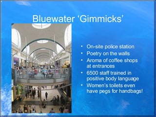 Bluewater ‘Gimmicks’ On-site police station Poetry on the walls Aroma of coffee shops at entrances 6500 staff trained in positive body language Women’s toilets even have pegs for handbags! 
