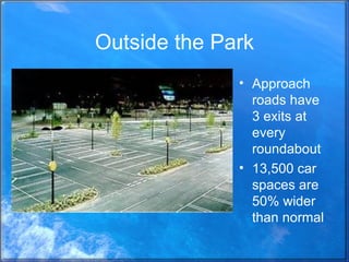 Outside the Park Approach roads have 3 exits at every roundabout 13,500 car spaces are 50% wider than normal 