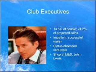 Club Executives 13.5% of people; 21.2% of projected sales Impatient, successful males Status-obsessed careerists Shop at M&S, John Lewis 