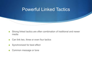 Powerful Linked Tactics
 Strong linked tactics are often combination of traditional and newer
media
 Can link two, three or even four tactics
 Synchronized for best effect
 Common message or tone
 