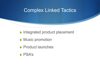 Complex Linked Tactics
 Integrated product placement
 Music promotion
 Product launches
 PSA’s
 