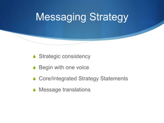 Messaging Strategy
 Strategic consistency
 Begin with one voice
 Core/Integrated Strategy Statements
 Message translations
 