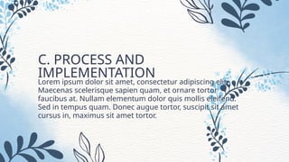 Lorem ipsum dolor sit amet, consectetur adipiscing elit.
Maecenas scelerisque sapien quam, et ornare tortor
faucibus at. Nullam elementum dolor quis mollis eleifend.
Sed in tempus quam. Donec augue tortor, suscipit sit amet
cursus in, maximus sit amet tortor.
C. PROCESS AND
IMPLEMENTATION
 
