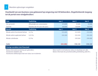 Meerdere oplossingen vergeleken
Voorbeeld van een business case gebaseerd op omgeving met 50 beheerders. Ongelimiteerde toegang
tot de portal voor eindgebruikers
4
Cost Toelichting Jaar-1 Jaar-2 Jaar-3
Set-up kosten Afhankelijk van customization €10.000 €5.000 €5.000
SaaS fee fixed fee obv 50 users (50 users) €30.000 €30.000 €30.000
Benefit Toelichting Jaar-1 Jaar-2 Jaar-3
Minder admin functioneel beheer 0,2 fte €19.600 €19.600 €19.600
Minder admin applicatie beheer 0,25 fte €24.500 €24.500 €24.500
Minder coördinatie 0,5 fte €49.000 €49.000
©SreamBV2009Allrightsreserved
14
Minder coördinatie 0,5 fte €49.000 €49.000
Saldo (€4.100) €58.100 €58.100
Overige voordelen (niet-financieel)
Betere informatievoorziening aan gebruikers.
Voorkomen dubbele calls.
Voorkomen telefoontjes/mail over status van incidenten.
Beter inzicht in de herkomst, status en doorloop van calls.
Betere informatie tbv prioriteitsstelling afwikkeling calls/rfc's.
 