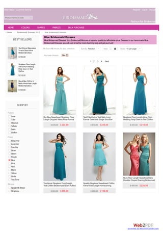 Order Status Customer Service Register Log In MyCart(0)
Product name or code
Fashion for Bridesmaids
BEST SELLERS
Teal ShirredSleeveless
V-neckShortA-line
BridesmaidDress
$156.00
Strapless Floor Length
A-linePromWedding
Party GowninTeal
Chiffon
$218.00
Royal BlueChiffonV
NeckA-lineKneeLength
BridesmaidDress
$155.00
SHOP BY
Fabric
Lace
Tulle
Organza
Taffeta
Satin
Chiffon
Color
Burgundy
Lavender
Fuschia
Silver
Green
Purple
Blue
Pink
Red
Black
Yellow
White
Two Tone
Straps
Spaghetti Straps
Strapless
Home > Bridesmaid Dresses 2013 > blue bridesmaid dresses
You have chosen: Blue
We found 66 results for your selection.
Blue Bridesmaid Dresses
Blue Bridesmaid Dresses from BridesmaidWire are of superior qualitybut affordable price. Dressed in our hand-made Blue
Bridesmaid Dresses, you will sure to be the most charming ladyand get your luck!
1 2 3 4 Next
Sort By Position | View Show 18 per page |
SkyBlue Sweetheart Strapless Floor
Length Dropped WaistA-line Formal
Gown
$ 540.00 $222.00
Teal FittedA-line Teal Satin Long
Formal Gown with Single Shoulder
Strap
$ 572.00 $235.00
Strapless Floor LengthA-line Prom
Wedding PartyGown in Teal Chiffon
$ 531.00 $218.00
Traditional Strapless Floor Length
Teal Chiffon Bridesmaid Gown Ruffled
Bodice
$ 503.00 $206.00
SparklyStrapless Sweetheart Chiffon
A-line Knee Length Homecoming
Bridesmaid Dress
$ 385.00 $158.00
Allure Floor Length Sweetheart One
Shoulder Draped Evening Bridesmaid
Dress
$ 551.00 $226.00
HOME COLORS SHAPES FABRICS BULK PURCHASE
converted by Web2PDFConvert.com
 