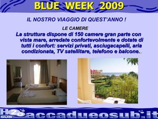 BLUE  WEEK  2009 La struttura dispone di 150 camere gran parte con vista mare, arredate confortevolmente e dotate di tutti i confort: servizi privati, asciugacapelli, aria condizionata, TV satellitare, telefono e balcone. . IL NOSTRO VIAGGIO DI QUEST’ANNO ! LE CAMERE 