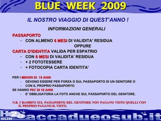 BLUE  WEEK  2009 PASSAPORTO  CON ALMENO  6 MESI  DI VALIDITA' RESIDUA  OPPURE  CARTA D'IDENTITA  VALIDA PER ESPATRIO  CON  6 MESI  DI VALIDITA' RESIDUA  + 2 FOTOTESSERE  + FOTOCOPIA CARTA IDENTITA‘ PER I  MINORI DI  15 ANNI   DEVONO ESSERE PER FORZA O SUL PASSAPORTO DI UN GENITORE O  CON IL PROPRIO PASSAPORTO  SE HANNO  PIU' DI 10 ANNI   E' OBBLIGATORIA LA FOTO ANCHE SUL PASSAPORTO DEL GENITORE.  N.B. I BAMBINI SUL PASSAPORTO DEL GENITORE NON PAGANO VISTO QUELLI CON IL PROPRIO PAGANO IL VISTO. IL NOSTRO VIAGGIO DI QUEST’ANNO ! INFORMAZIONI GENERALI 