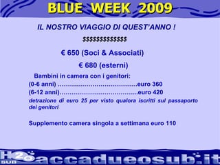 BLUE  WEEK  2009 IL NOSTRO VIAGGIO DI QUEST’ANNO ! $$$$$$$$$$$$$ €  650 (Soci & Associati)  €  680 (esterni)  Bambini in camera con i genitori:  (0-6 anni) …………………………………euro 360  (6-12 anni)………………………………...euro 420  detrazione di euro 25 per visto qualora iscritti sul passaporto dei genitori     Supplemento camera singola a settimana euro 110 
